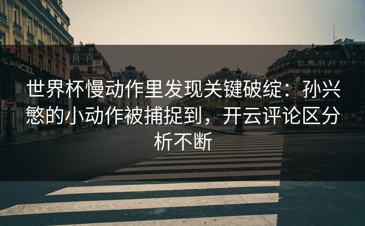 世界杯慢动作里发现关键破绽：孙兴慜的小动作被捕捉到，开云评论区分析不断