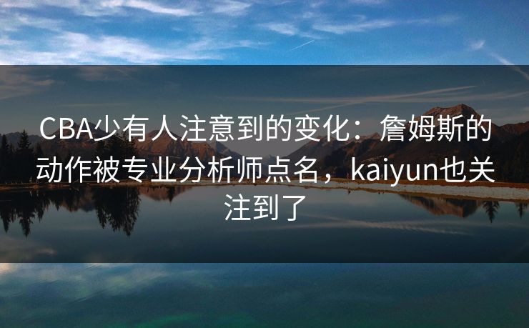 CBA少有人注意到的变化：詹姆斯的动作被专业分析师点名，kaiyun也关注到了