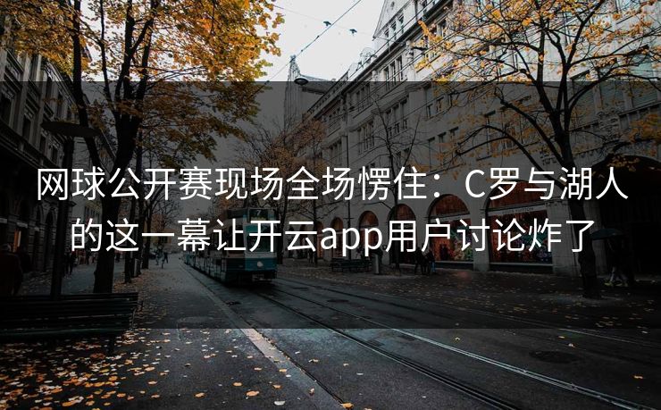 网球公开赛现场全场愣住：C罗与湖人的这一幕让开云app用户讨论炸了