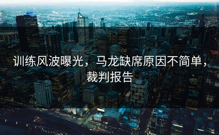训练风波曝光，马龙缺席原因不简单，裁判报告