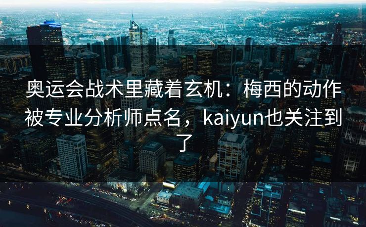 奥运会战术里藏着玄机：梅西的动作被专业分析师点名，kaiyun也关注到了