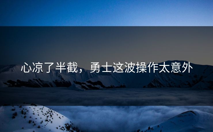心凉了半截,勇士这波操作太意外 心凉了半截,勇士这波操作太意外