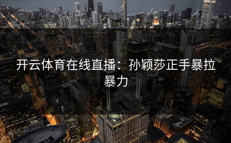 开云体育在线直播：孙颖莎正手暴拉暴力