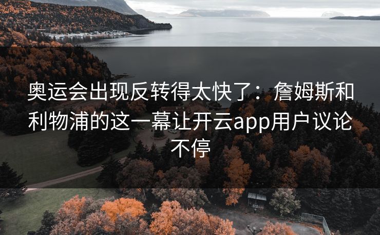奥运会出现反转得太快了:詹姆斯和利物浦的这一幕让开云app用户议论不停 奥运会出现反转得太快了:詹姆斯和利物浦的这一幕让开云app用户议论不停