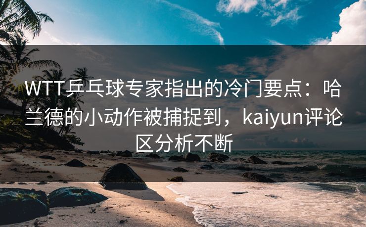 WTT乒乓球专家指出的冷门要点：哈兰德的小动作被捕捉到，kaiyun评论区分析不断