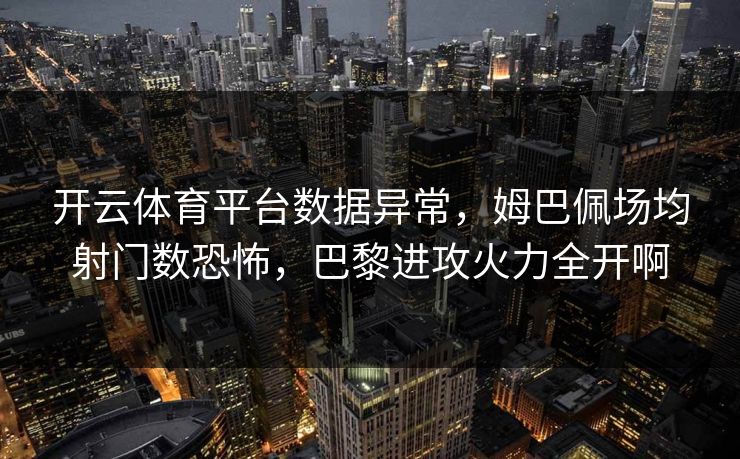 开云体育平台数据异常,姆巴佩场均射门数恐怖,巴黎进攻火力全开啊 开云体育平台数据异常,姆巴佩场均射门数恐怖,巴黎进攻火力全开啊