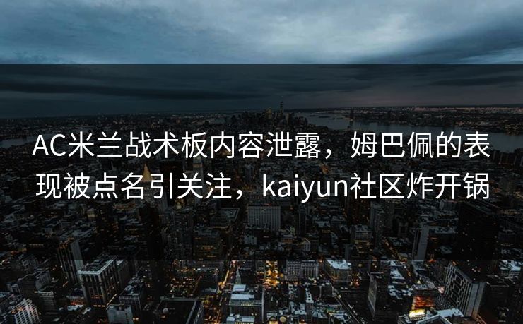 AC米兰战术板内容泄露，姆巴佩的表现被点名引关注，kaiyun社区炸开锅