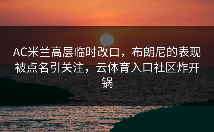 AC米兰高层临时改口，布朗尼的表现被点名引关注，云体育入口社区炸开锅