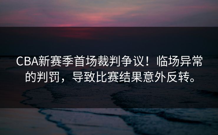 CBA新赛季首场裁判争议!临场异常的判罚,导致比赛结果意外反转。 CBA新赛季首场裁判争议!临场异常的判罚,导致比赛结果意外反转。