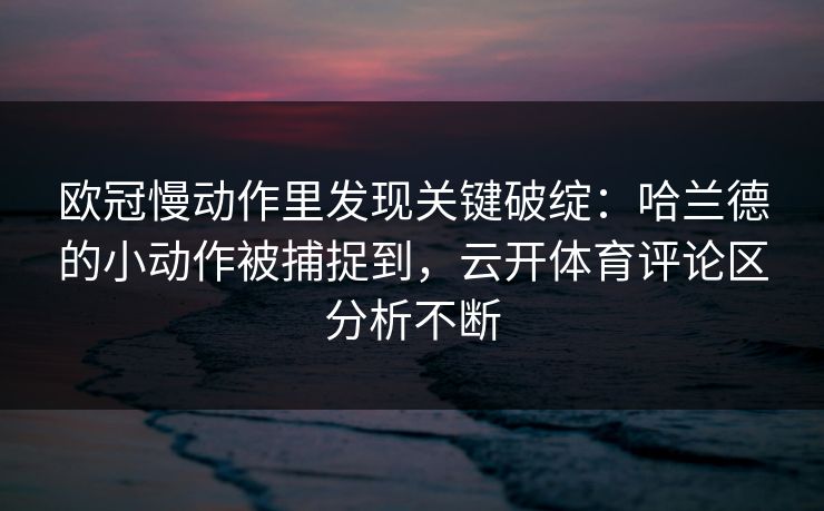 欧冠慢动作里发现关键破绽：哈兰德的小动作被捕捉到，云开体育评论区分析不断