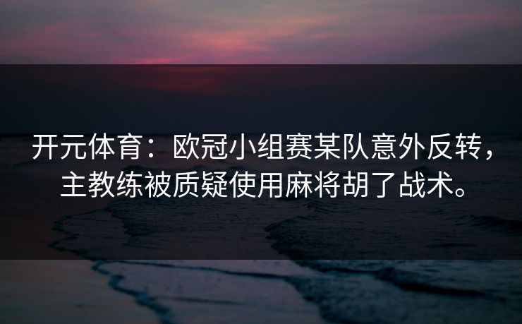 开元体育：欧冠小组赛某队意外反转，主教练被质疑使用麻将胡了战术。