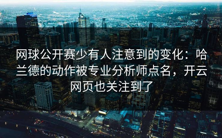 网球公开赛少有人注意到的变化：哈兰德的动作被专业分析师点名，开云网页也关注到了