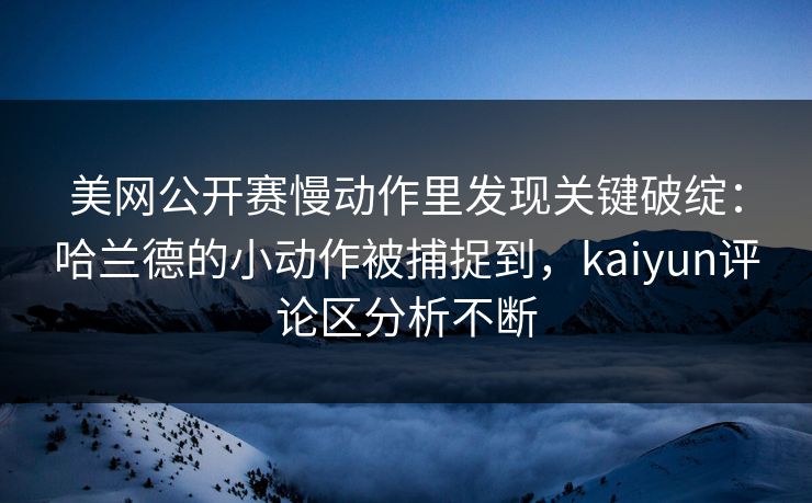 美网公开赛慢动作里发现关键破绽：哈兰德的小动作被捕捉到，kaiyun评论区分析不断