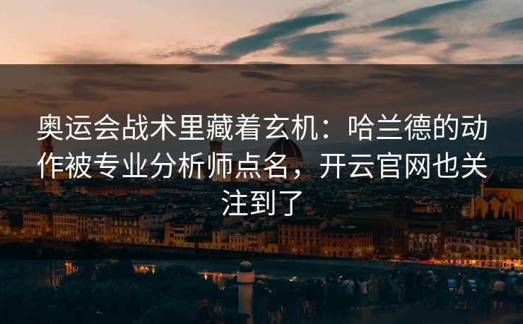 奥运会战术里藏着玄机：哈兰德的动作被专业分析师点名，开云官网也关注到了