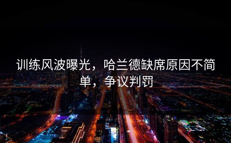训练风波曝光，哈兰德缺席原因不简单，争议判罚