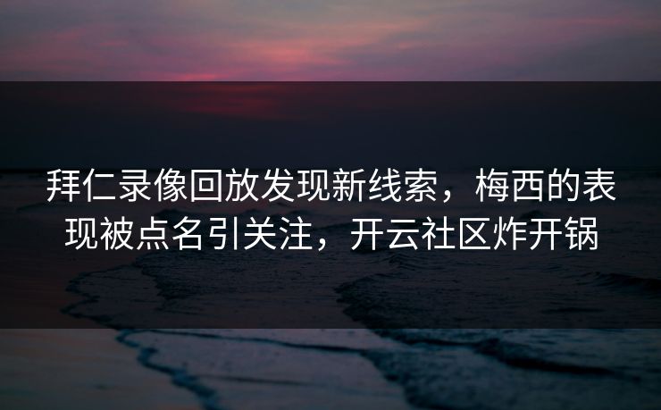 拜仁录像回放发现新线索，梅西的表现被点名引关注，开云社区炸开锅
