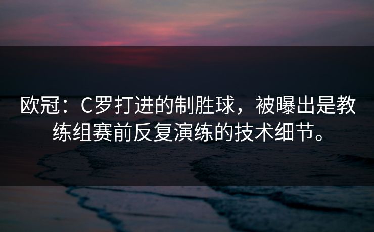 欧冠：C罗打进的制胜球，被曝出是教练组赛前反复演练的技术细节。