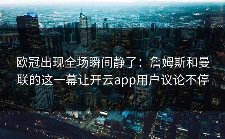 欧冠出现全场瞬间静了:詹姆斯和曼联的这一幕让开云app用户议论不停 欧冠出现全场瞬间静了:詹姆斯和曼联的这一幕让开云app用户议论不停