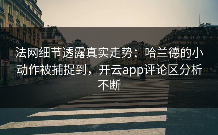 法网细节透露真实走势：哈兰德的小动作被捕捉到，开云app评论区分析不断