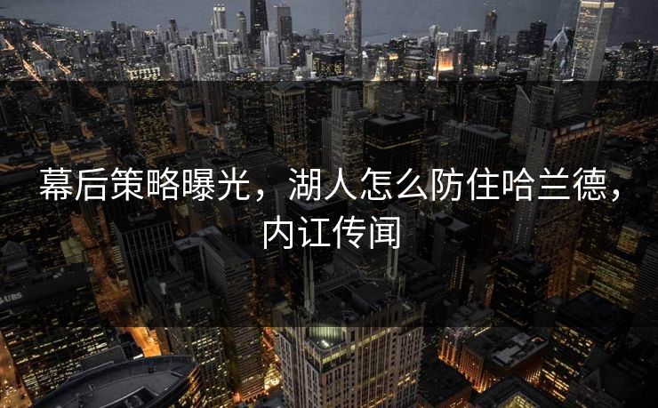 幕后策略曝光,湖人怎么防住哈兰德,内讧传闻 幕后策略曝光,湖人怎么防住哈兰德,内讧传闻