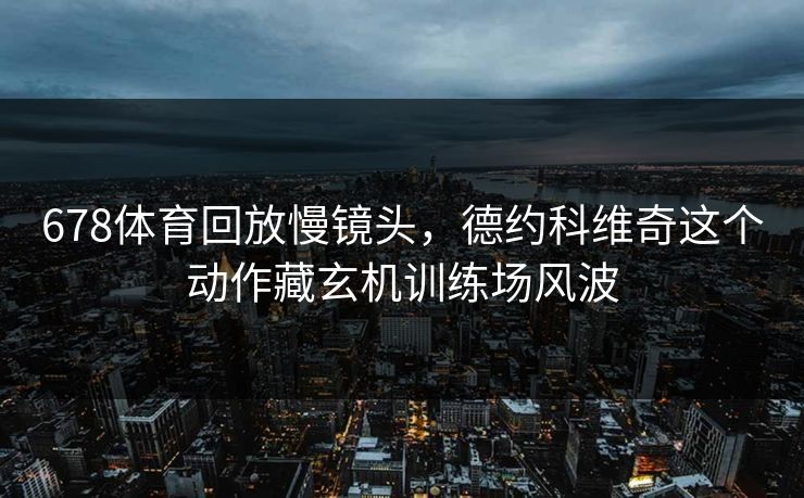678体育回放慢镜头，德约科维奇这个动作藏玄机训练场风波