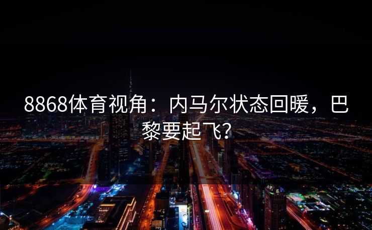 8868体育视角：内马尔状态回暖，巴黎要起飞？