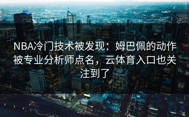 NBA冷门技术被发现：姆巴佩的动作被专业分析师点名，云体育入口也关注到了