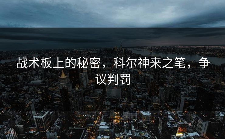 战术板上的秘密，科尔神来之笔，争议判罚