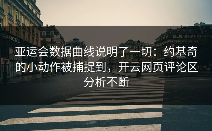 亚运会数据曲线说明了一切：约基奇的小动作被捕捉到，开云网页评论区分析不断