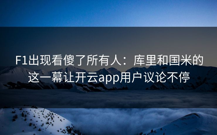 F1出现看傻了所有人：库里和国米的这一幕让开云app用户议论不停