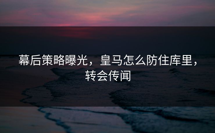 幕后策略曝光，皇马怎么防住库里，转会传闻