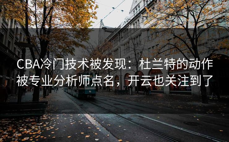 CBA冷门技术被发现：杜兰特的动作被专业分析师点名，开云也关注到了