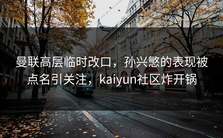 曼联高层临时改口，孙兴慜的表现被点名引关注，kaiyun社区炸开锅