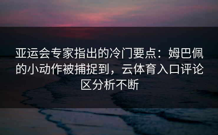 亚运会专家指出的冷门要点：姆巴佩的小动作被捕捉到，云体育入口评论区分析不断