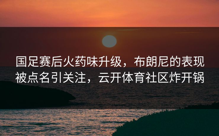 国足赛后火药味升级,布朗尼的表现被点名引关注,云开体育社区炸开锅 国足赛后火药味升级,布朗尼的表现被点名引关注,云开体育社区炸开锅