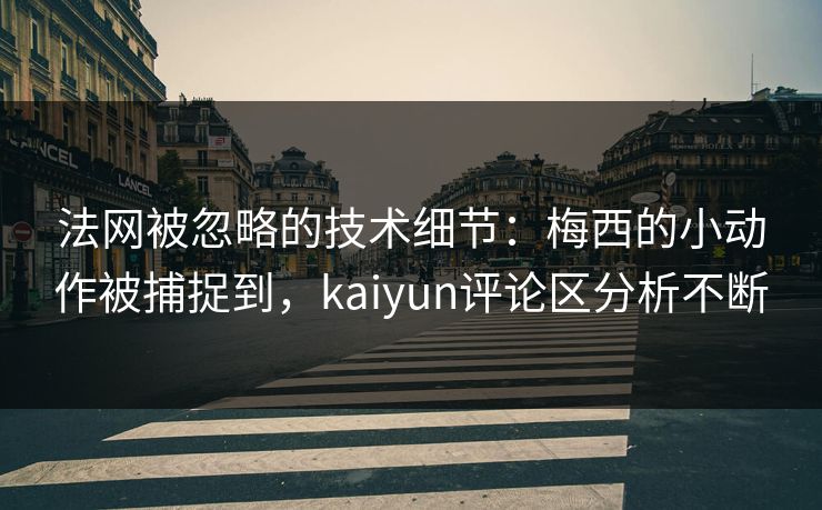 法网被忽略的技术细节：梅西的小动作被捕捉到，kaiyun评论区分析不断