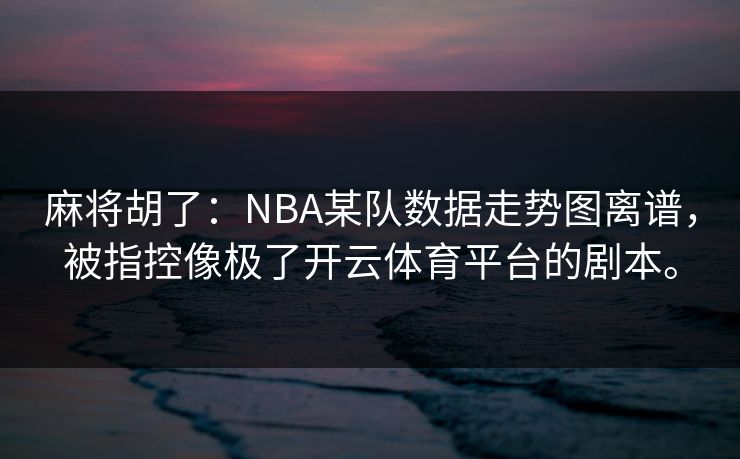 麻将胡了：NBA某队数据走势图离谱，被指控像极了开云体育平台的剧本。