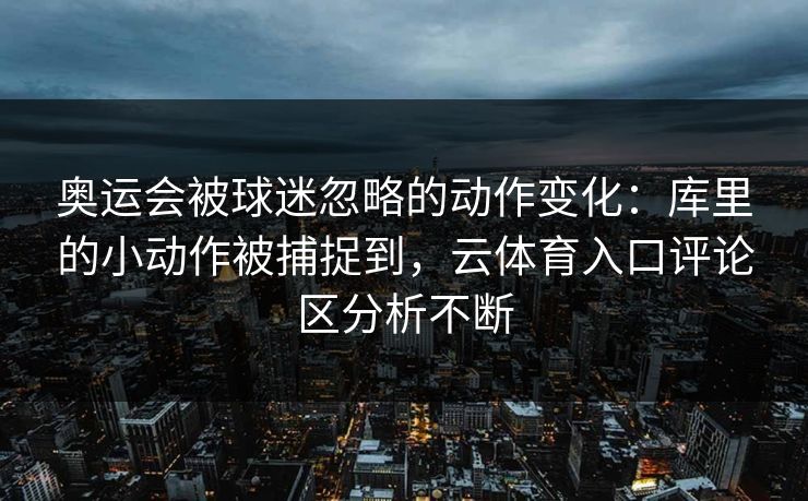 奥运会被球迷忽略的动作变化:库里的小动作被捕捉到,云体育入口评论区分析不断 奥运会被球迷忽略的动作变化:库里的小动作被捕捉到,云体育入口评论区分析不断