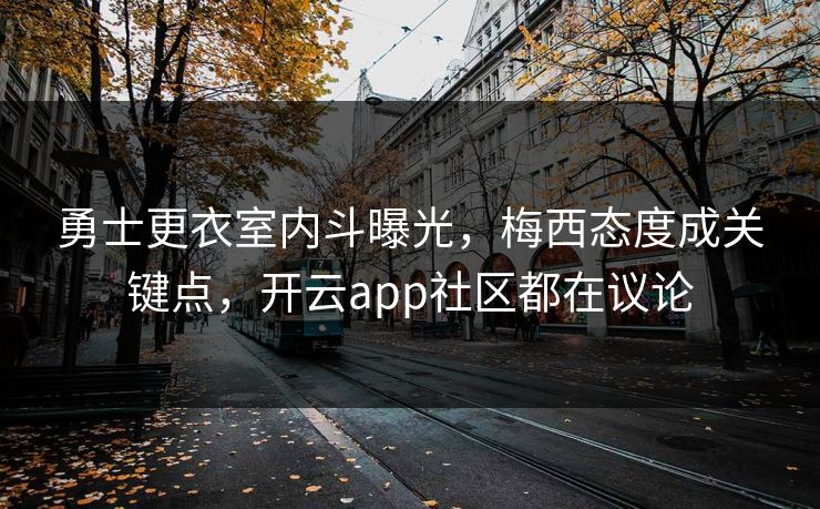 勇士更衣室内斗曝光，梅西态度成关键点，开云app社区都在议论