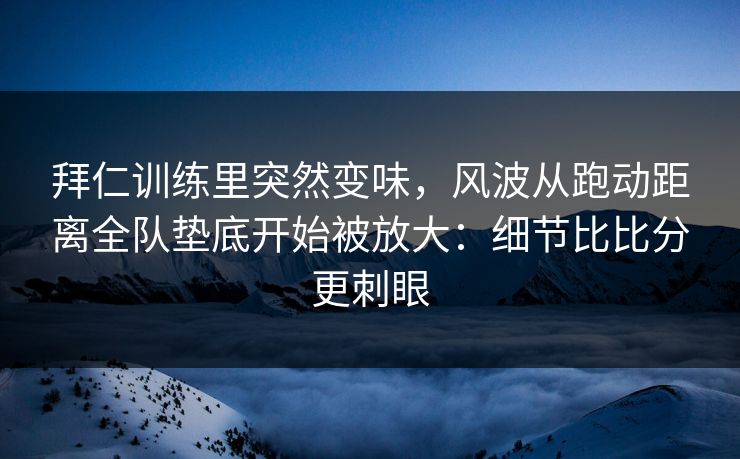 拜仁训练里突然变味，风波从跑动距离全队垫底开始被放大：细节比比分更刺眼