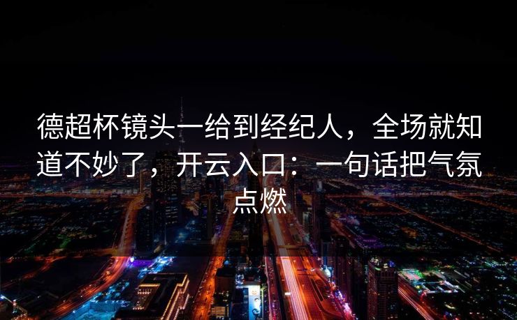 德超杯镜头一给到经纪人，全场就知道不妙了，开云入口：一句话把气氛点燃
