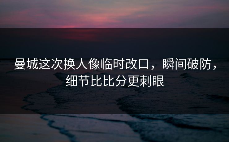 曼城这次换人像临时改口,瞬间破防,细节比比分更刺眼 曼城这次换人像临时改口,瞬间破防,细节比比分更刺眼