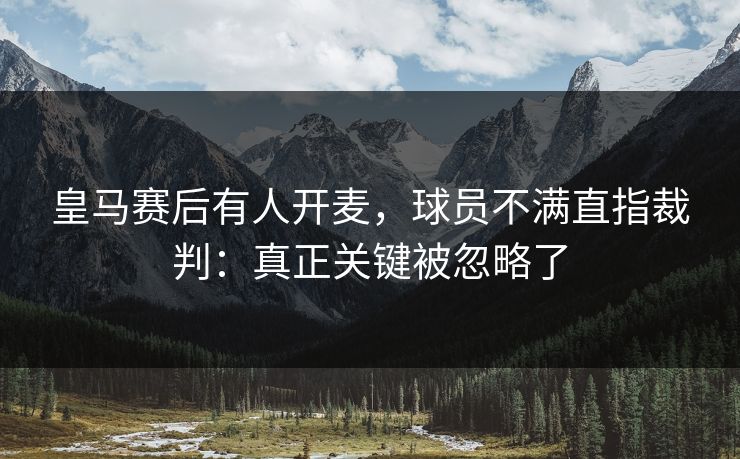 皇马赛后有人开麦，球员不满直指裁判：真正关键被忽略了