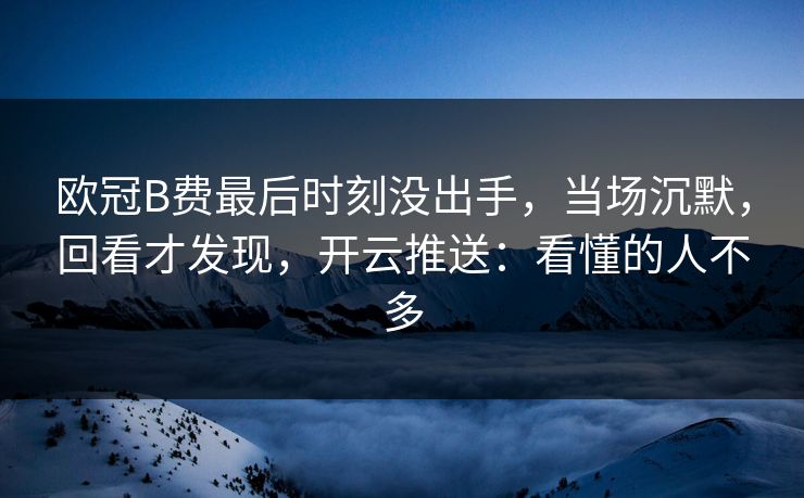 欧冠B费最后时刻没出手，当场沉默，回看才发现，开云推送：看懂的人不多
