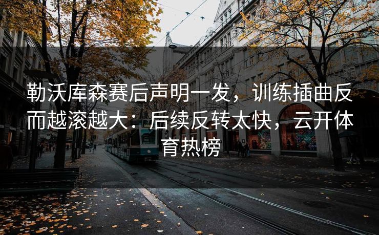 勒沃库森赛后声明一发，训练插曲反而越滚越大：后续反转太快，云开体育热榜