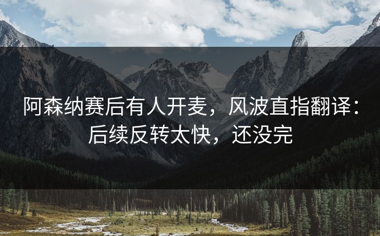 阿森纳赛后有人开麦,风波直指翻译:后续反转太快,还没完 阿森纳赛后有人开麦,风波直指翻译:后续反转太快,还没完