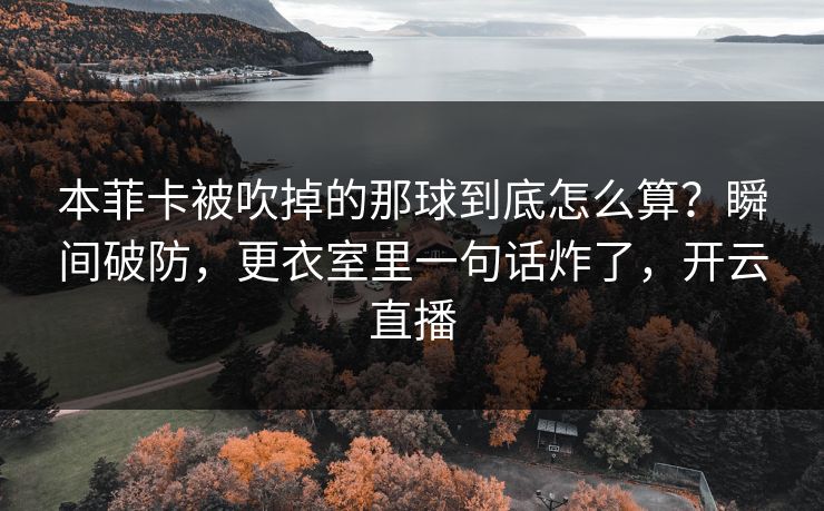 本菲卡被吹掉的那球到底怎么算？瞬间破防，更衣室里一句话炸了，开云直播