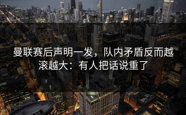 曼联赛后声明一发,队内矛盾反而越滚越大:有人把话说重了 曼联赛后声明一发,队内矛盾反而越滚越大:有人把话说重了