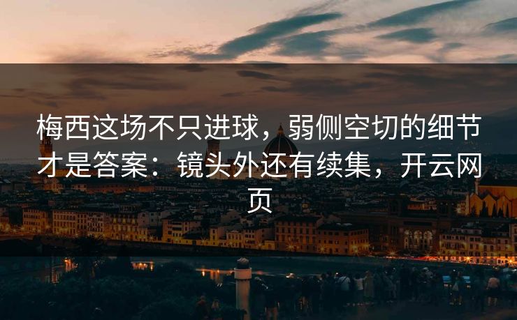 梅西这场不只进球,弱侧空切的细节才是答案:镜头外还有续集,开云网页 梅西这场不只进球,弱侧空切的细节才是答案:镜头外还有续集,开云网页