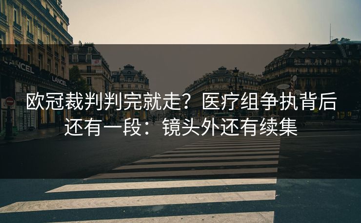 欧冠裁判判完就走？医疗组争执背后还有一段：镜头外还有续集